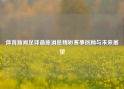 体育新闻足球最新消息精彩赛事回顾与未来展望