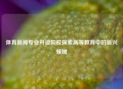 体育新闻专业开设院校探索高等教育中的新兴领域