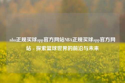 nba正规买球app官方网站NBA正规买球app官方网站 - 探索篮球世界的前沿与未来